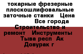 токарные фрезерные плоскошлифовальные заточные станки › Цена ­ 100 000 - Все города Строительство и ремонт » Инструменты   . Тыва респ.,Ак-Довурак г.